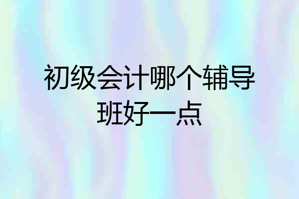 初级会计哪个辅导班好一点