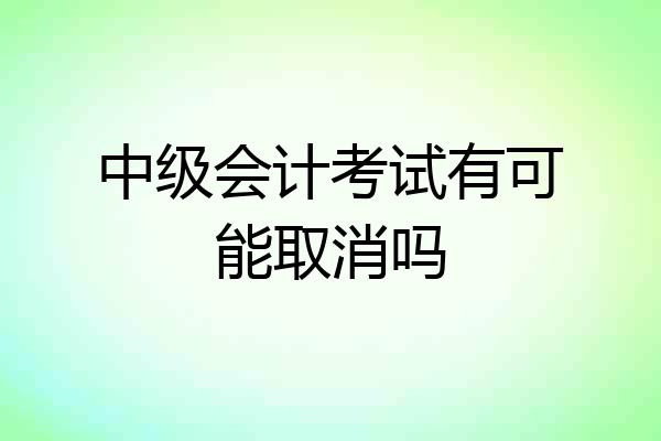 中级会计考试有可能取消吗