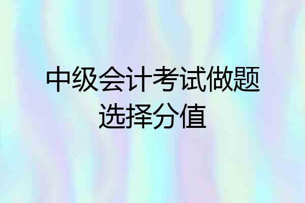 中级会计考试做题选择分值