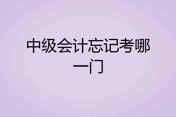 中级会计忘记考哪一门