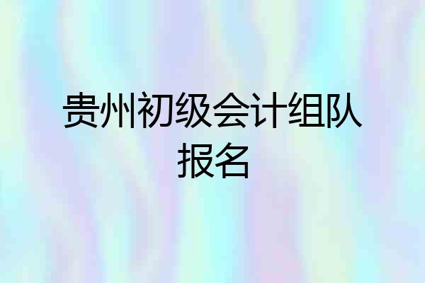 贵州初级会计组队报名