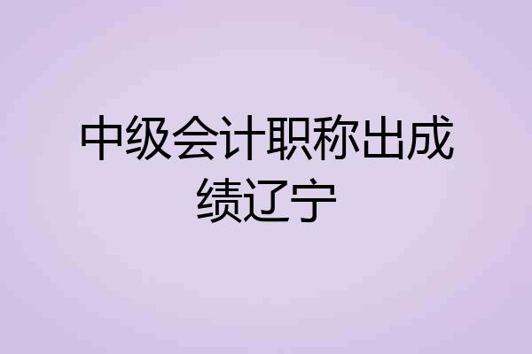 中级会计职称出成绩辽宁