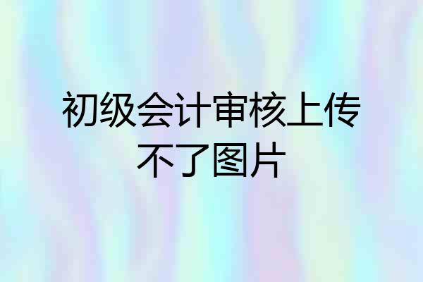 初级会计审核上传不了图片