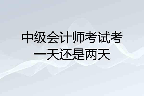 中级会计师考试考一天还是两天