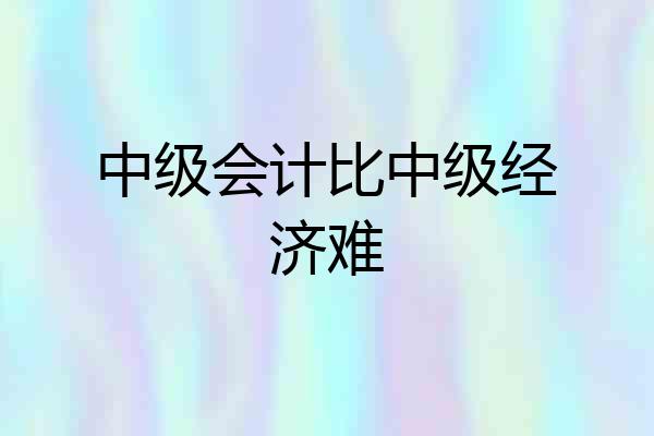 中级会计比中级经济难