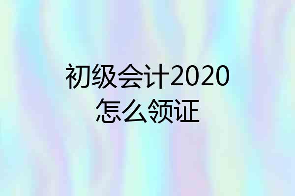 初级会计2020怎么领证