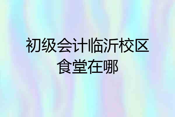 初级会计临沂校区食堂在哪