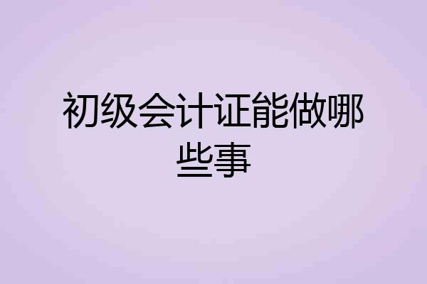 初级会计证能做哪些事