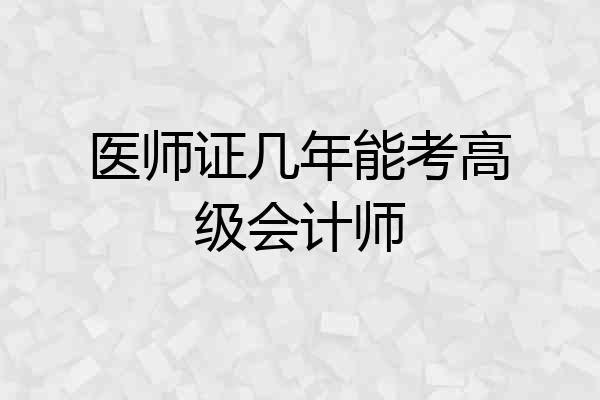 医师证几年能考高级会计师
