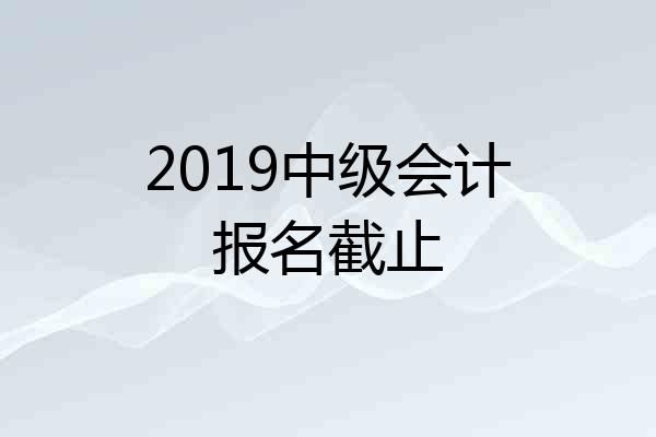 2019中级会计报名截止