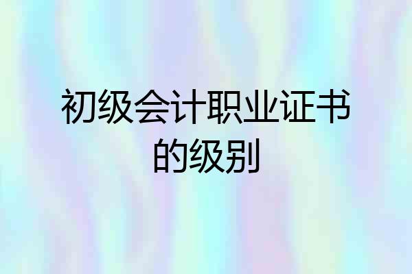 初级会计职业证书的级别
