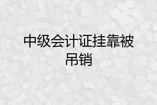 中级会计证挂靠被吊销