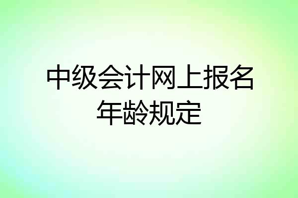 中级会计网上报名年龄规定