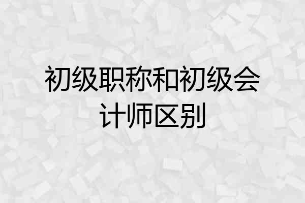 初级职称和初级会计师区别