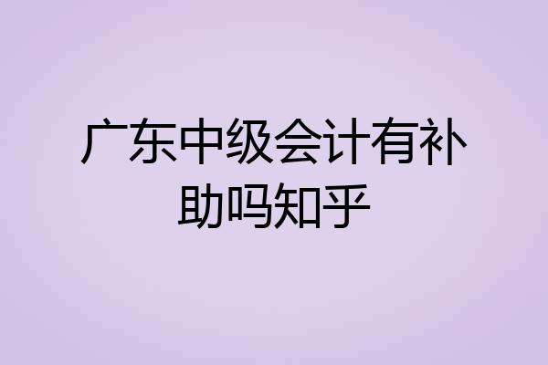 广东中级会计有补助吗知乎