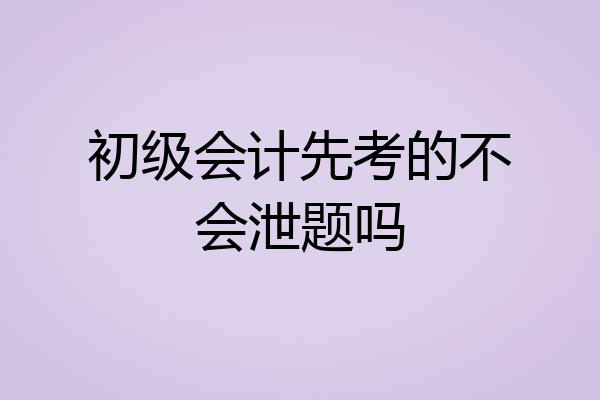 初级会计先考的不会泄题吗