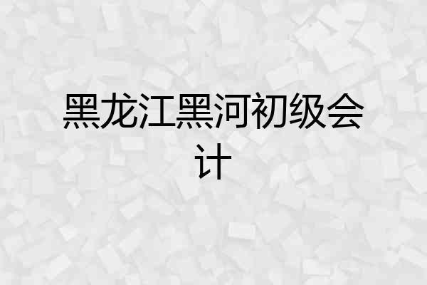 黑龙江黑河初级会计