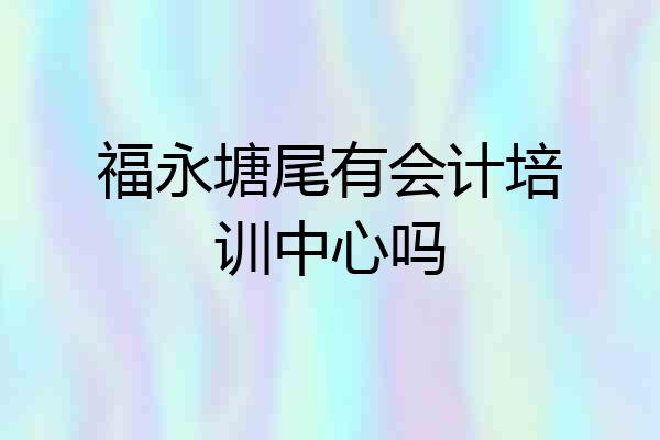 福永塘尾有会计培训中心吗