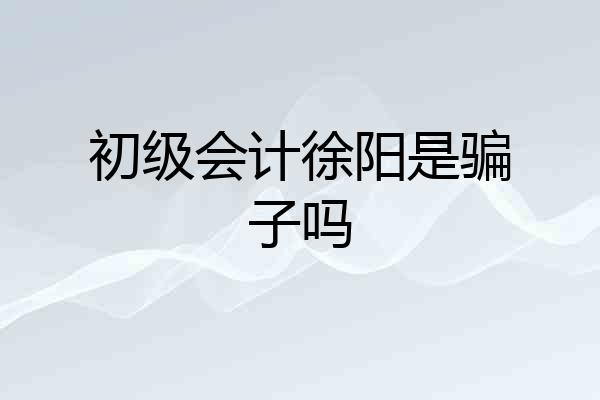 初级会计徐阳是骗子吗