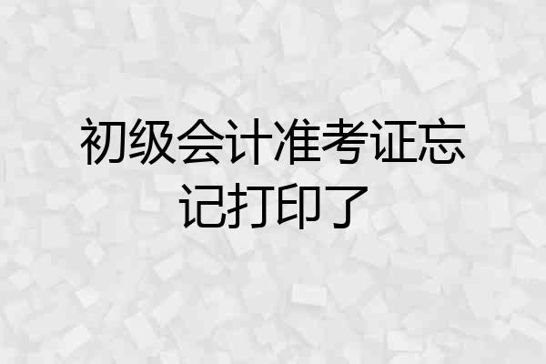 初级会计准考证忘记打印了