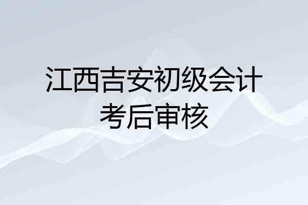 江西吉安初级会计考后审核