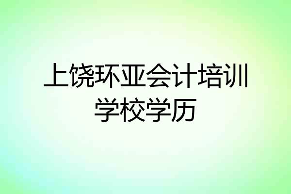 上饶环亚会计培训学校学历
