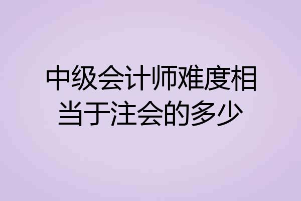 中级会计师难度相当于注会的多少