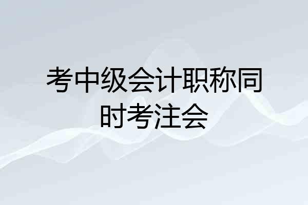 考中级会计职称同时考注会