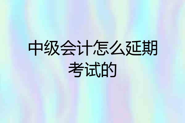 中级会计怎么延期考试的