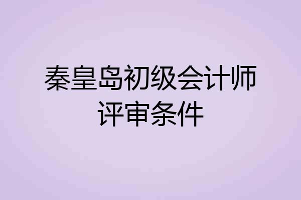 秦皇岛初级会计师评审条件