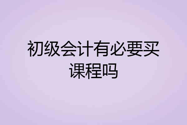 初级会计有必要买课程吗