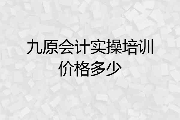 九原会计实操培训价格多少