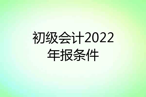 初级会计2022年报条件