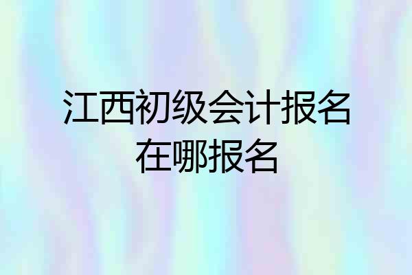 江西初级会计报名在哪报名