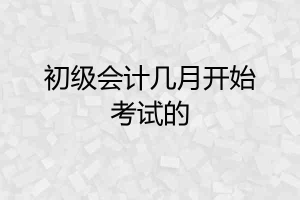 初级会计几月开始考试的