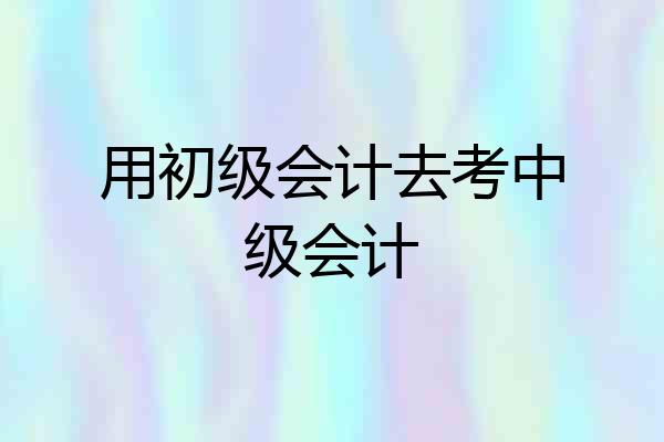 用初级会计去考中级会计