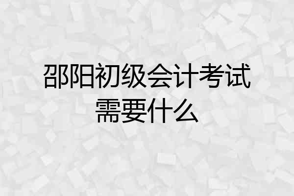 邵阳初级会计考试需要什么