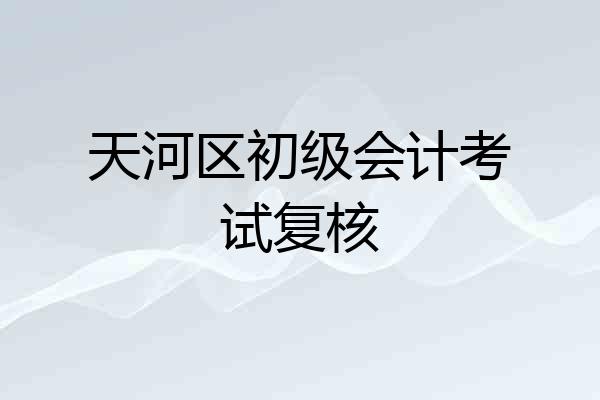 天河区初级会计考试复核