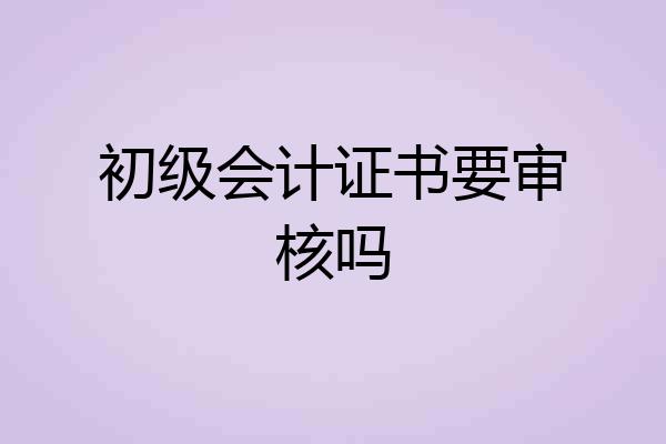 初级会计证书要审核吗