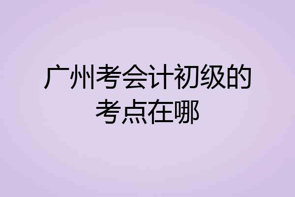 广州考会计初级的考点在哪