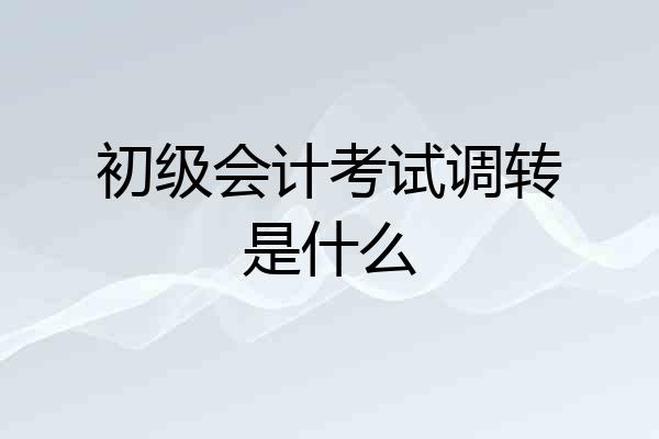 初级会计考试调转是什么