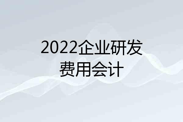 2022企业研发费用会计