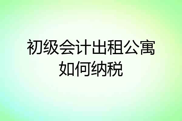 初级会计出租公寓如何纳税