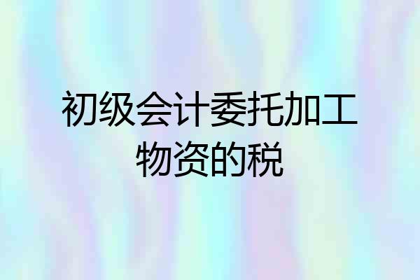 初级会计委托加工物资的税