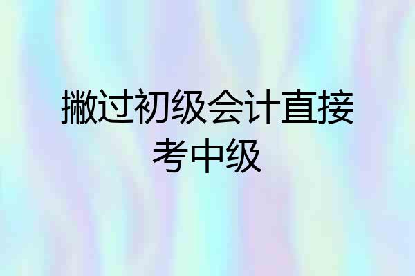 撇过初级会计直接考中级