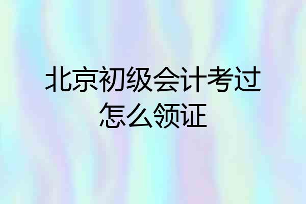 北京初级会计考过怎么领证