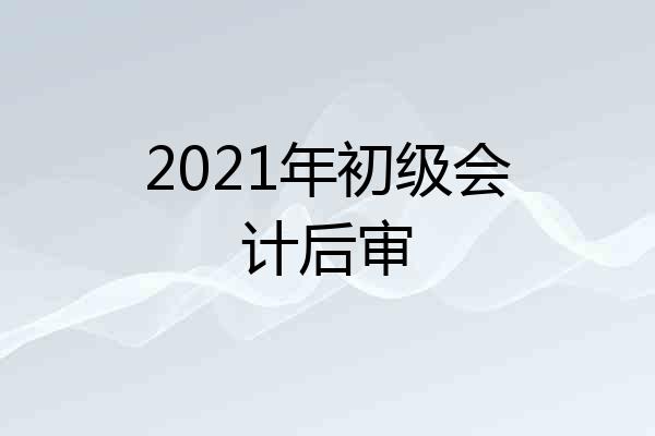 2021年初级会计后审