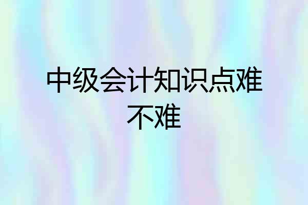 中级会计知识点难不难