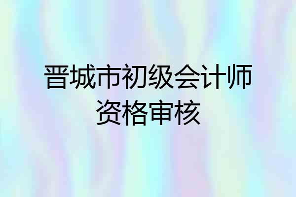 晋城市初级会计师资格审核