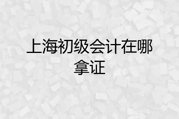 上海初级会计在哪拿证